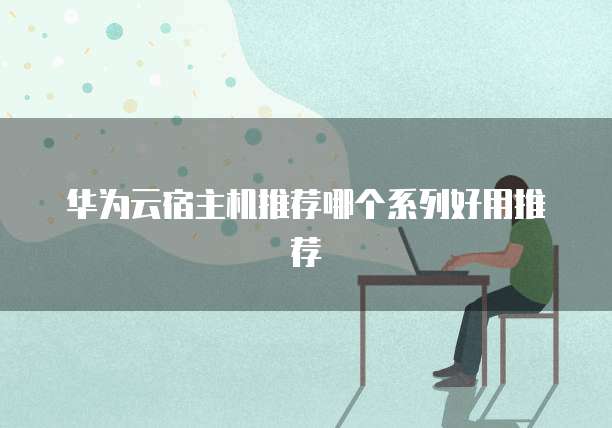 华为云宿主机推荐哪个系列好用推荐
