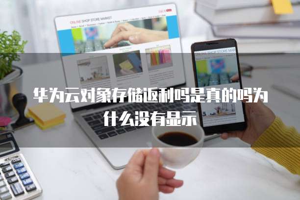 华为云对象存储返利吗是真的吗为什么没有显示