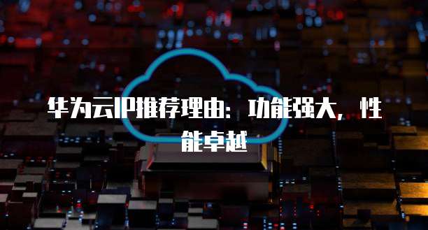 华为云IP推荐理由:功能强大,性能卓越