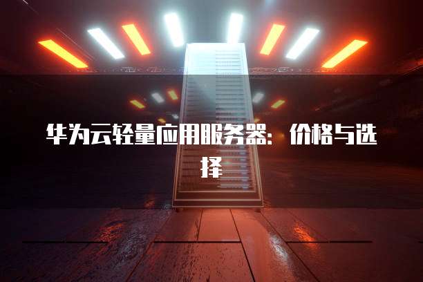 华为云轻量应用服务器:价格与选择