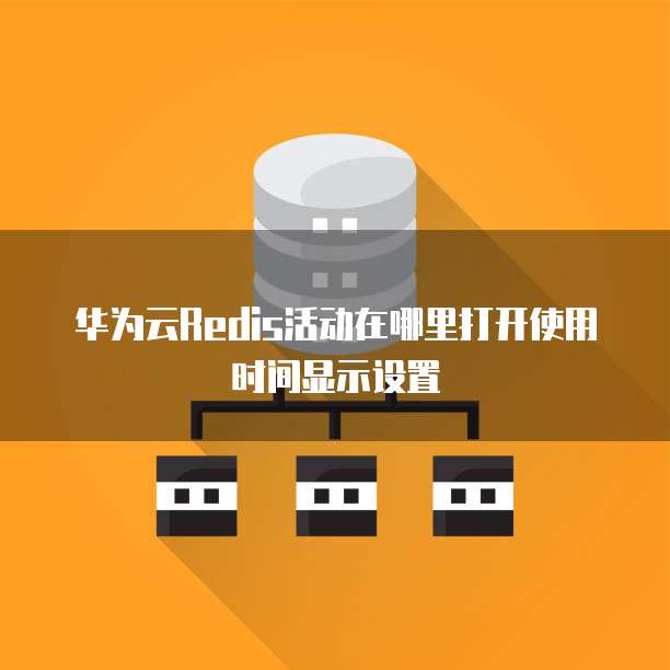 华为云Redis活动在哪里打开使用时间显示设置