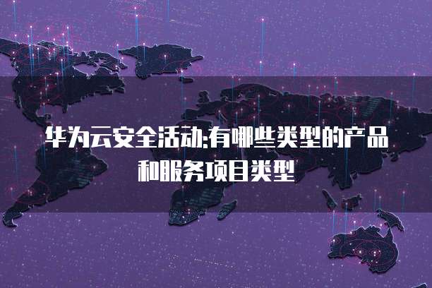 华为云安全活动:有哪些类型的产品和服务项目类型