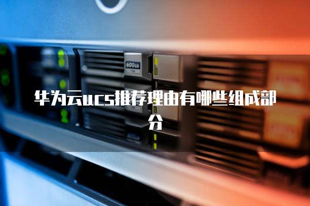 华为云ucs推荐理由有哪些组成部分