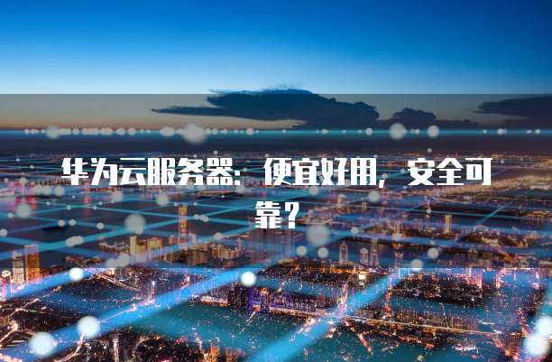 华为云服务器:便宜好用,安全可靠?