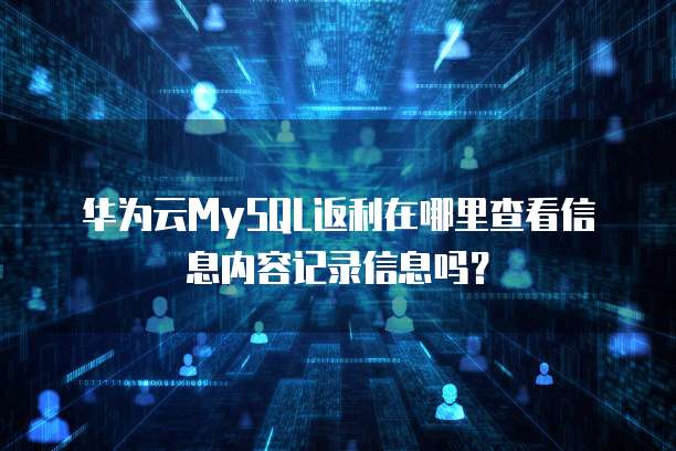 华为云MySQL返利在哪里查看信息内容记录信息吗?