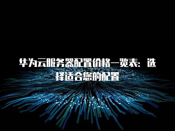 华为云服务器配置价格一览表：选择适合您的配置