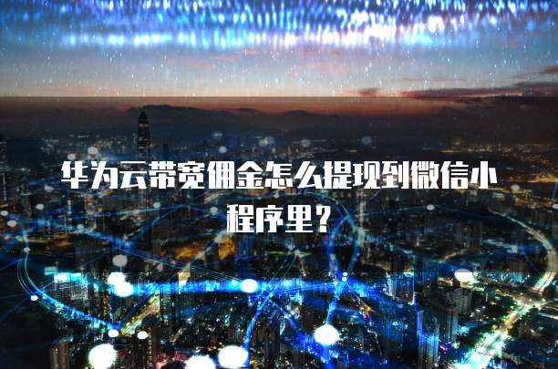华为云带宽佣金怎么提现到微信小程序里?