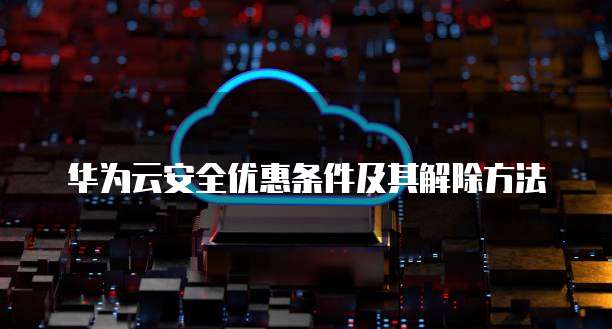 华为云安全优惠条件及其解除方法