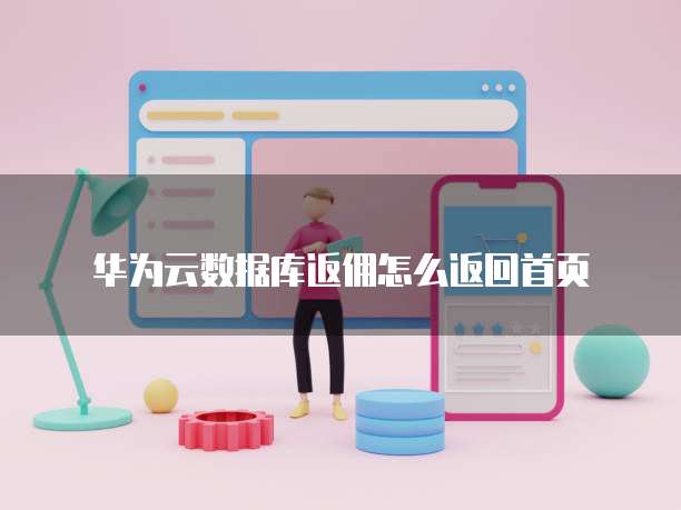 华为云数据库返佣怎么返回首页