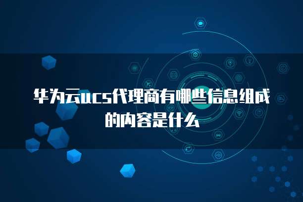 华为云ucs代理商有哪些信息组成的内容是什么