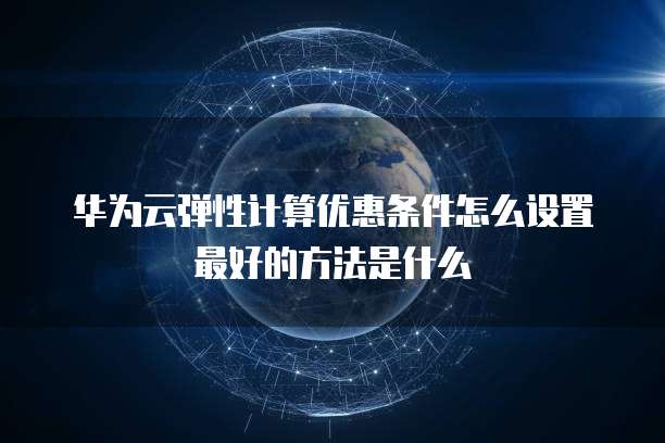 华为云弹性计算优惠条件怎么设置最好的方法是什么