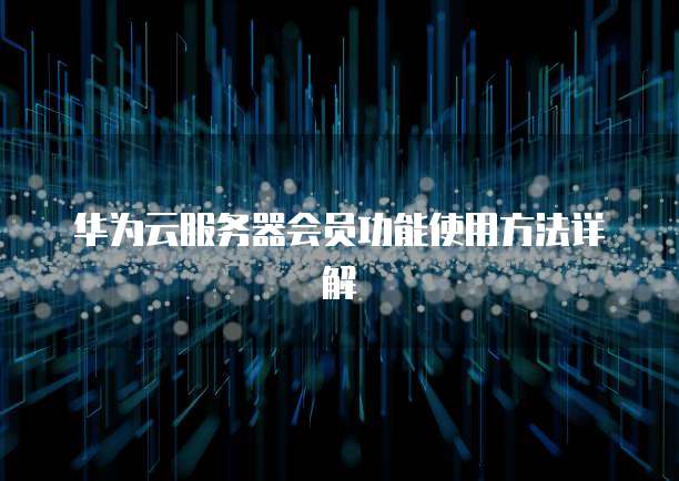华为云服务器会员功能使用方法详解