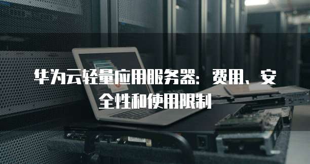华为云轻量应用服务器:费用、安全性和使用限制
