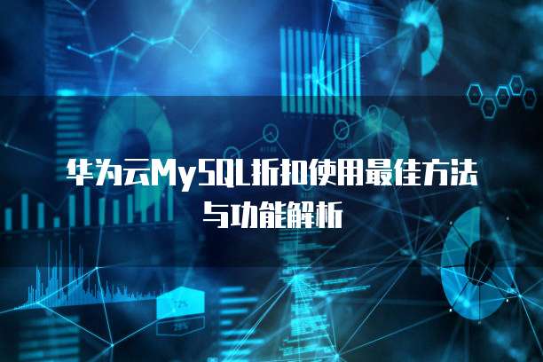 华为云MySQL折扣使用最佳方法与功能解析