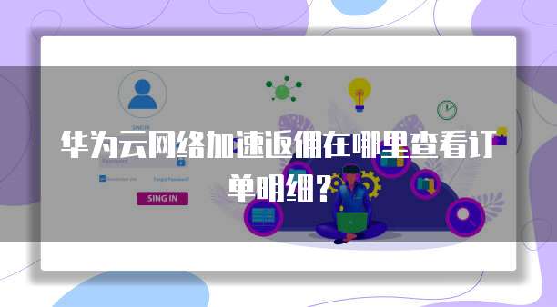 华为云网络加速返佣在哪里查看订单明细?