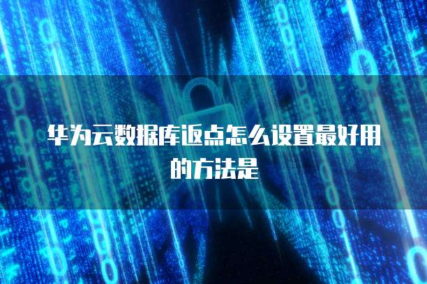 华为云数据库返点怎么设置最好用的方法是