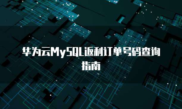 华为云MySQL返利订单号码查询指南