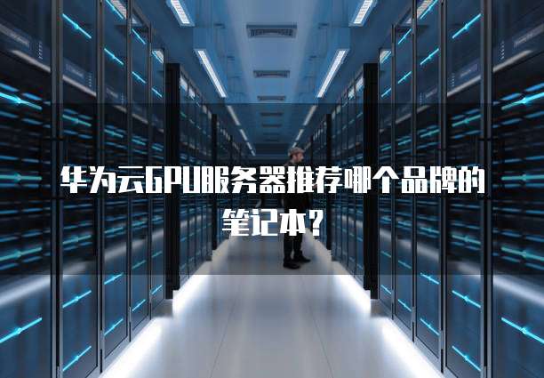 华为云GPU服务器推荐哪个品牌的笔记本?