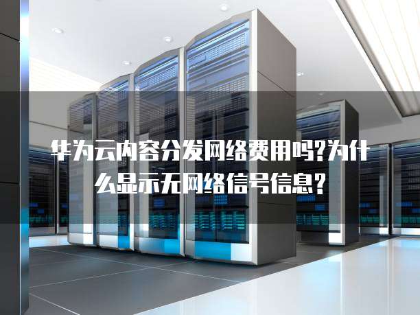 华为云内容分发网络费用吗?为什么显示无网络信号信息?