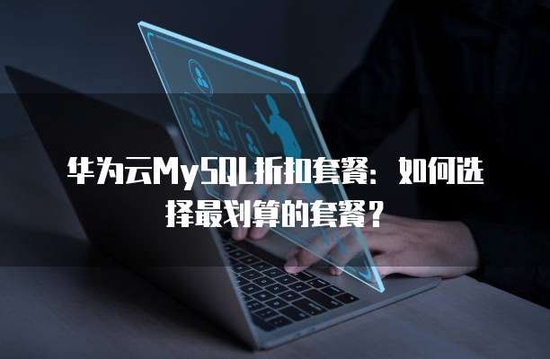 华为云MySQL折扣套餐：如何选择最划算的套餐？