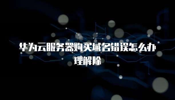 华为云服务器购买域名错误怎么办理解除
