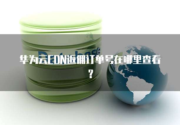 华为云CDN返佣订单号在哪里查看?