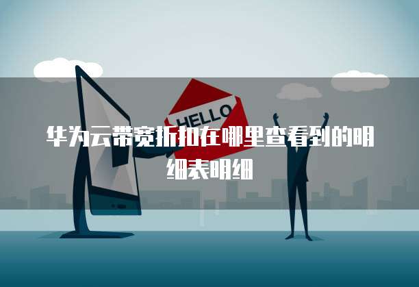 华为云带宽折扣在哪里查看到的明细表明细