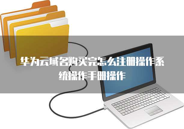 华为云域名购买完怎么注册操作系统操作手册操作