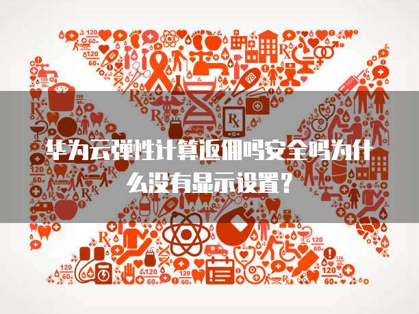 华为云弹性计算返佣吗安全吗为什么没有显示设置?