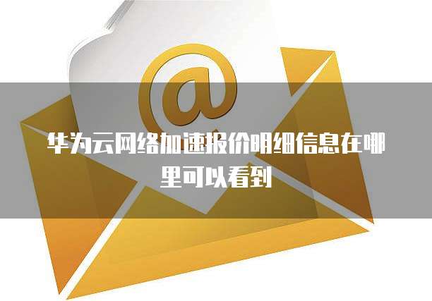 华为云网络加速报价明细信息在哪里可以看到