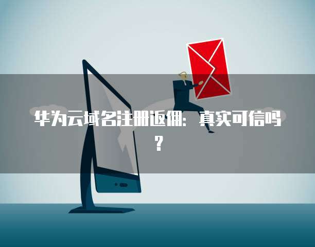 华为云域名注册返佣:真实可信吗?