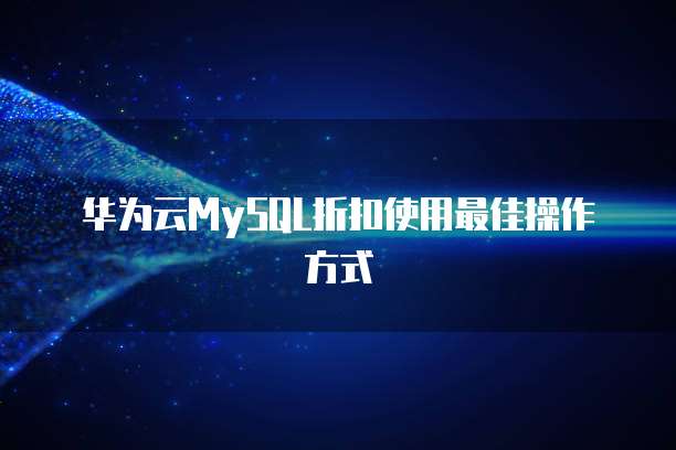 华为云MySQL折扣使用最佳操作方式