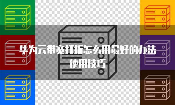 华为云带宽打折怎么用最好的办法使用技巧