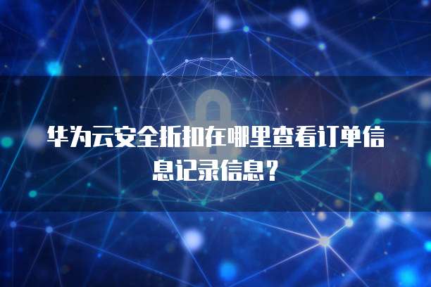 华为云安全折扣在哪里查看订单信息记录信息?