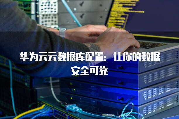 华为云云数据库配置：让你的数据安全可靠