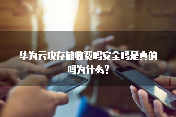 华为云块存储收费吗安全吗是真的吗为什么?