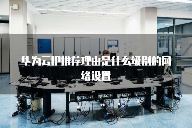 华为云IP推荐理由是什么级别的网络设置