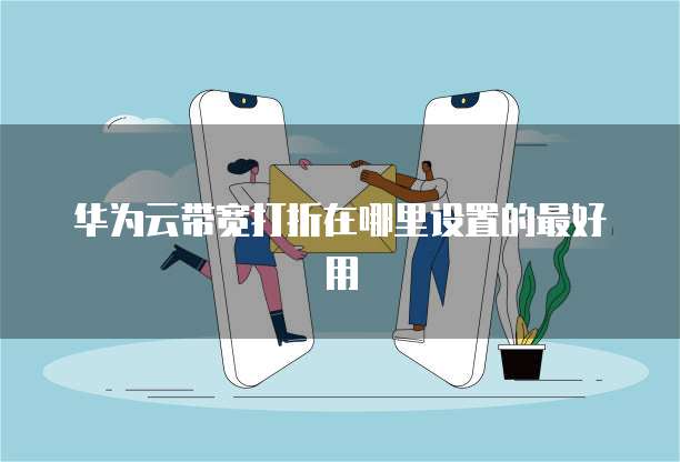 华为云带宽打折在哪里设置的最好用