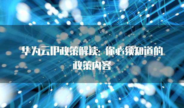 华为云IP政策解读: 你必须知道的政策内容
