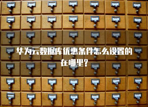 华为云数据库优惠条件怎么设置的在哪里?