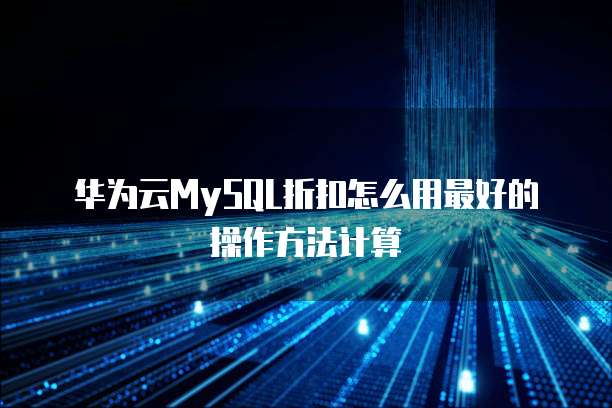 华为云MySQL折扣怎么用最好的操作方法计算