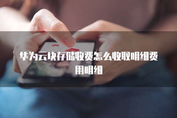 华为云块存储收费怎么收取明细费用明细