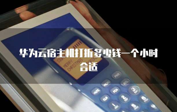 华为云宿主机打折多少钱一个小时合适