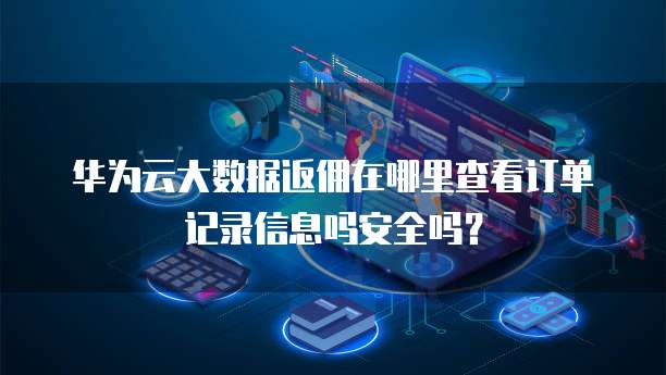 华为云大数据返佣在哪里查看订单记录信息吗安全吗?