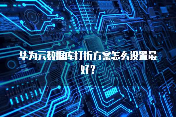 华为云数据库打折方案怎么设置最好?