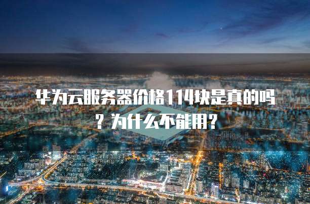 华为云服务器价格114块是真的吗?为什么不能用?