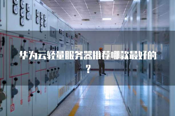 华为云轻量服务器推荐哪款最好的?