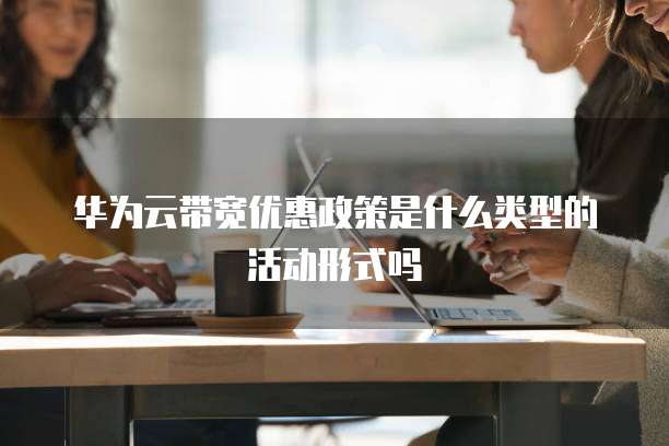 华为云带宽优惠政策是什么类型的活动形式吗