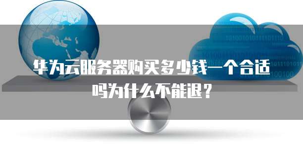 华为云服务器购买多少钱一个合适吗为什么不能退?