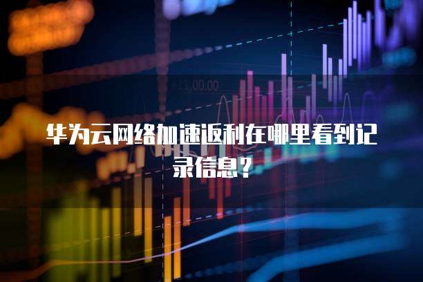 华为云网络加速返利在哪里看到记录信息?